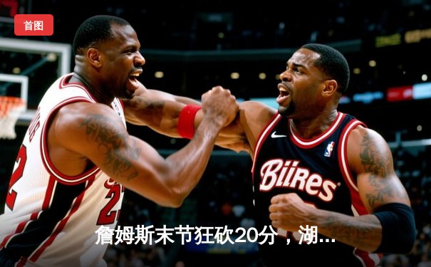 詹姆斯末节狂砍20分，湖人逆转掘金取得系列赛关键胜利