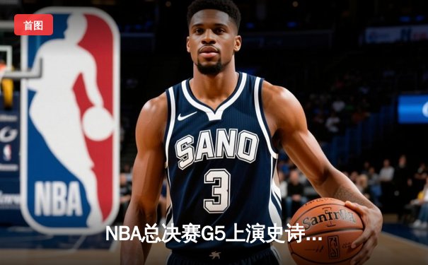NBA总决赛G5上演史诗逆转 库里末节19分率领勇士夺赛点