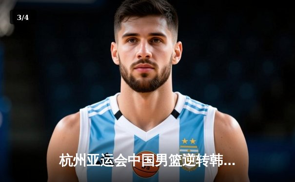 杭州亚运会中国男篮逆转韩国 崔永熙关键三分锁定胜局 - 3