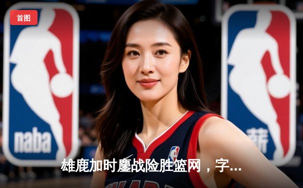 雄鹿加时鏖战险胜篮网，字母哥34+16主宰关键时刻