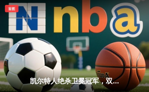 凯尔特人绝杀卫冕冠军，双探花合砍62分锁定东决开门红