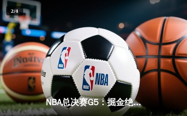 NBA总决赛G5：掘金绝境反击扳回一城，约基奇40+三双创历史 - 2