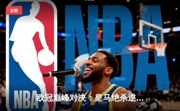 欧冠巅峰对决：皇马绝杀逆转曼城，本泽马加时赛一锤定音