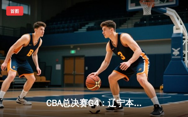 CBA总决赛G4：辽宁本钢加时苦战力克新疆伊力特，总比分3-1手握冠军点