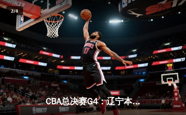 CBA总决赛G4：辽宁本钢加时苦战力克新疆伊力特，总比分3-1手握冠军点 - 2